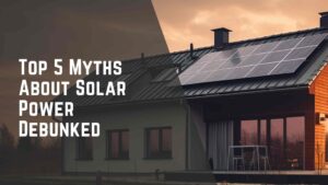 Top 5 Myths About Solar Power Debunked